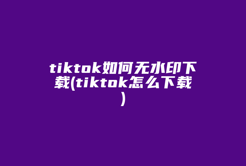 tiktok如何无水印下载(tiktok怎么下载)-国际网络专线