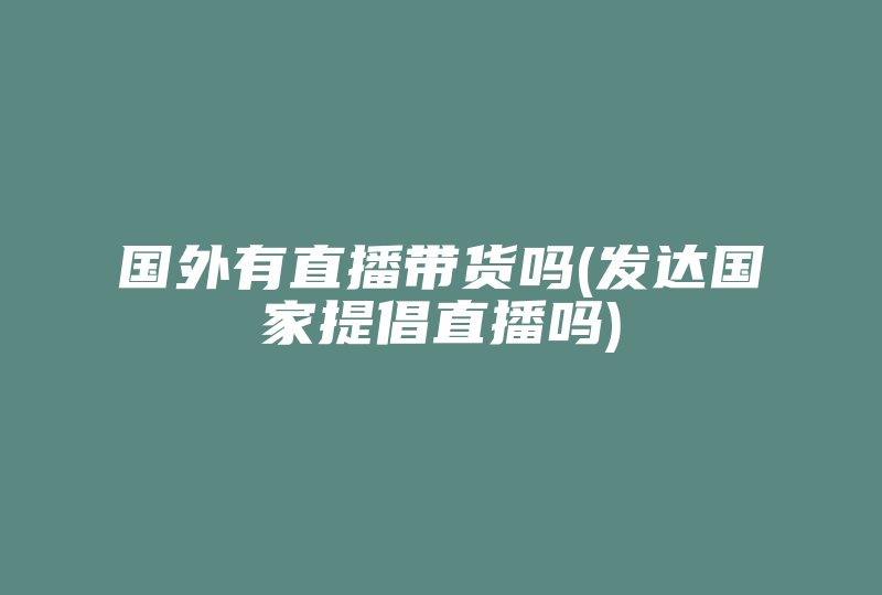 国外有直播带货吗(发达国家提倡直播吗)-国际网络专线