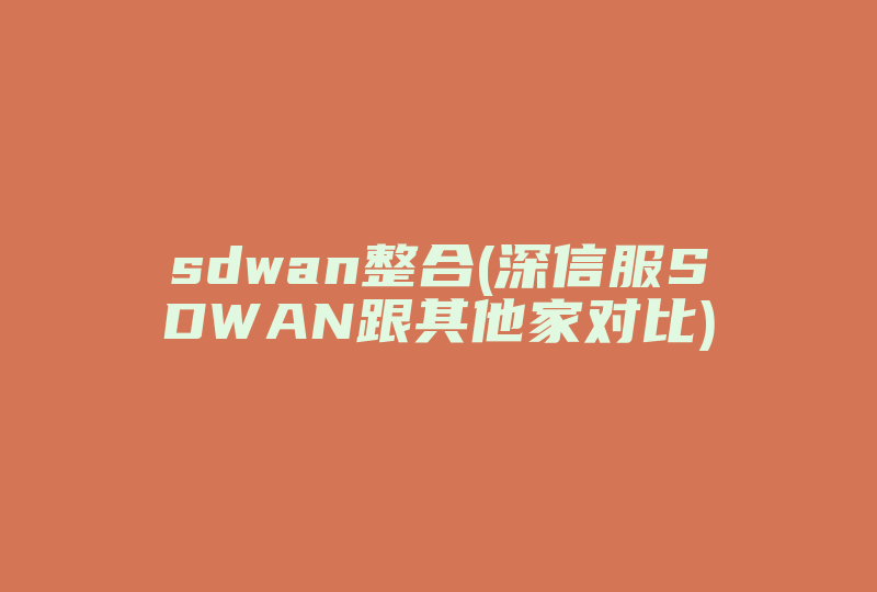 sdwan整合(深信服SDWAN跟其他家对比)-国际网络专线