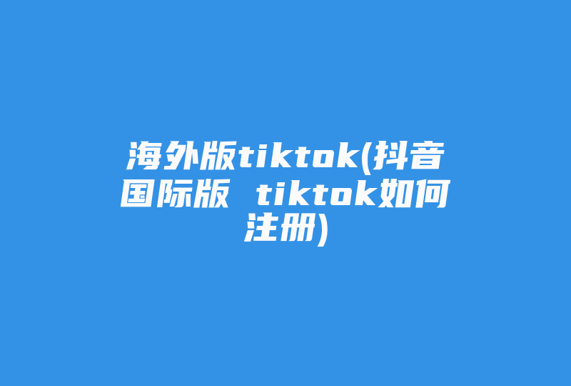 海外版tiktok(抖音国际版 tiktok如何注册)-国际网络专线