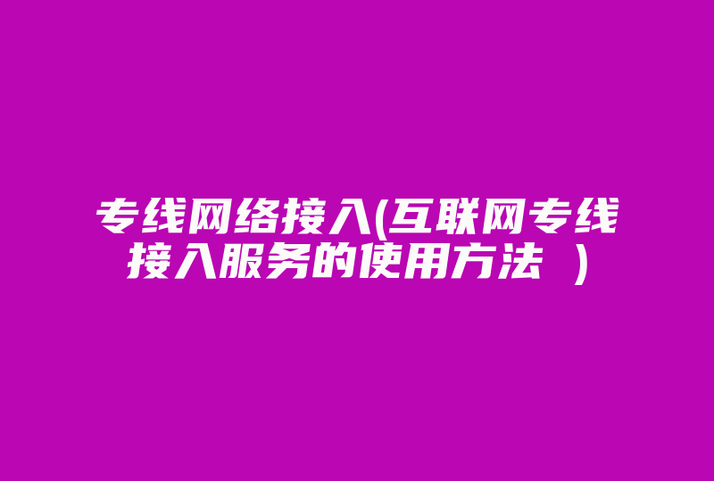 专线网络接入(互联网专线接入服务的使用方法 )-国际网络专线