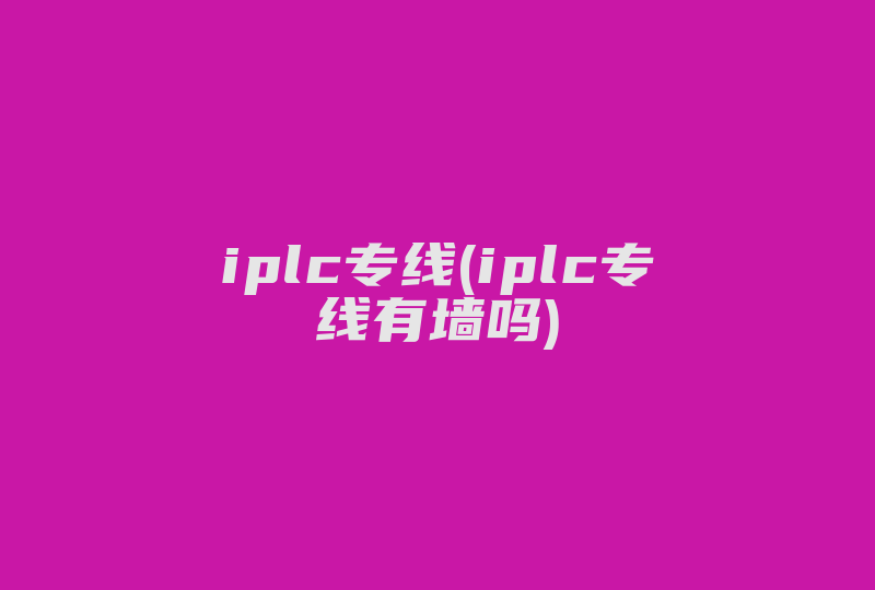 iplc专线(iplc专线有墙吗)-国际网络专线