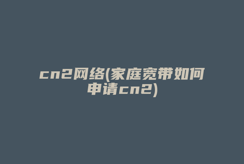 cn2网络(家庭宽带如何申请cn2)-国际网络专线