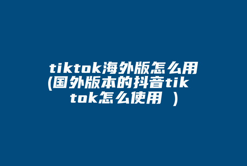 tiktok海外版怎么用(国外版本的抖音tik tok怎么使用 )-国际网络专线