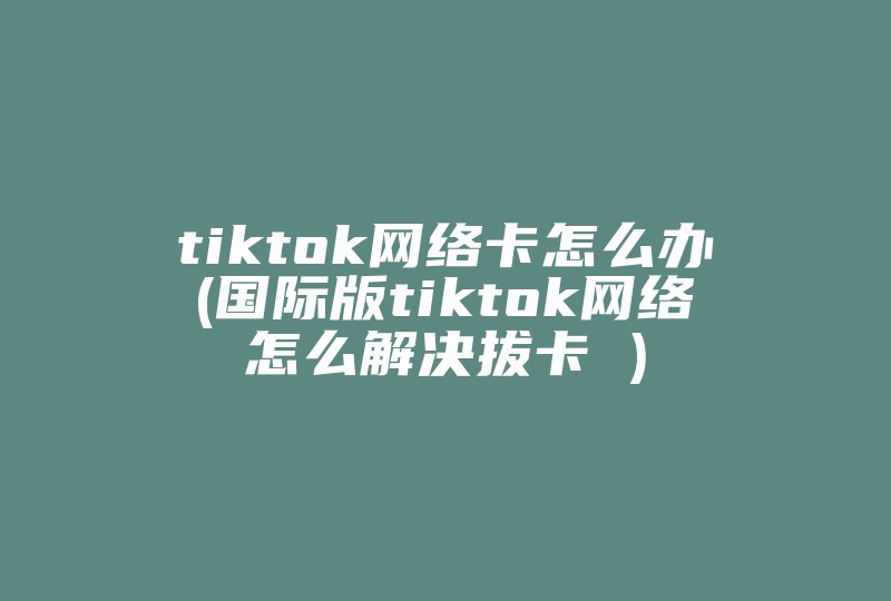 tiktok网络卡怎么办(国际版tiktok网络怎么解决拔卡 )-国际网络专线