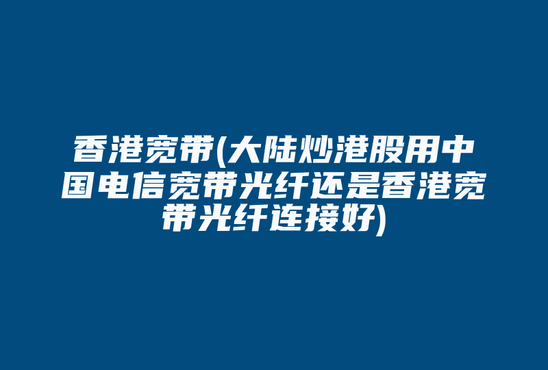 香港宽带(大陆炒港股用中国电信宽带光纤还是香港宽带光纤连接好)-国际网络专线