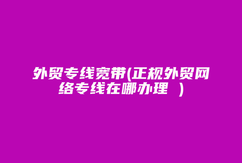 外贸专线宽带(正规外贸网络专线在哪办理 )-国际网络专线