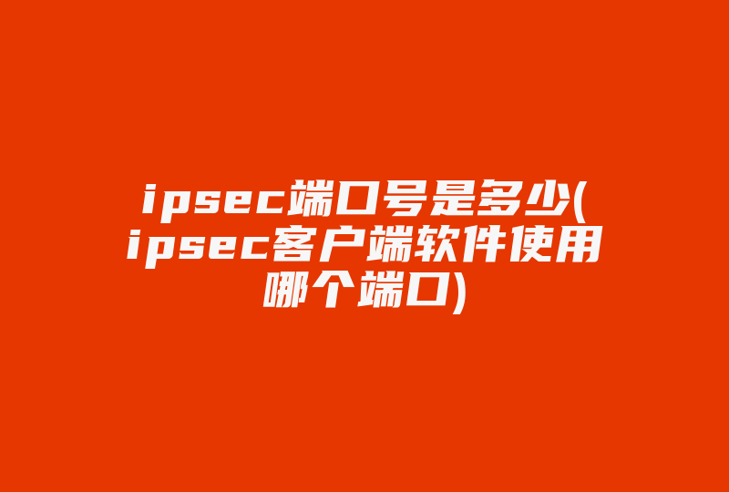 ipsec端口号是多少(ipsec客户端软件使用哪个端口)-国际网络专线