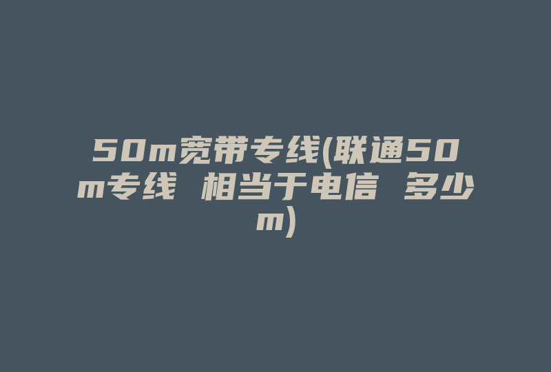 50m宽带专线(联通50m专线 相当于电信 多少m)-国际网络专线