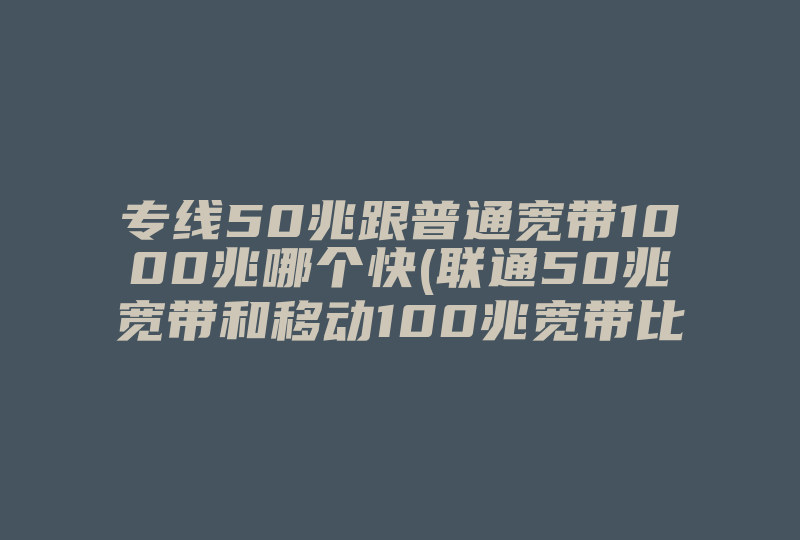 专线50兆跟普通宽带1000兆哪个快(联通50兆宽带和移动100兆宽带比哪个快 )-国际网络专线