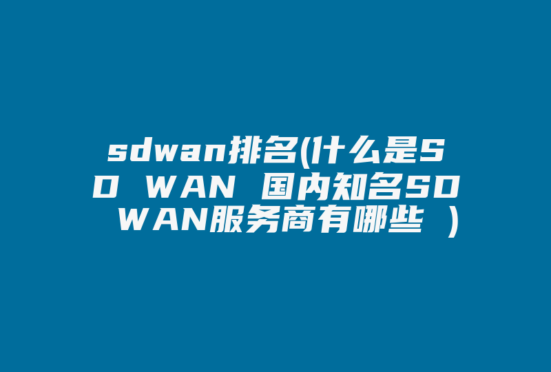 sdwan排名(什么是SD WAN 国内知名SD WAN服务商有哪些 )-国际网络专线