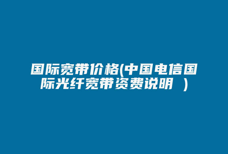 国际宽带价格(中国电信国际光纤宽带资费说明 )-国际网络专线