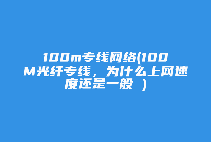 100m专线网络(100M光纤专线，为什么上网速度还是一般 )-国际网络专线