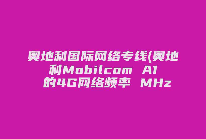 奥地利国际网络专线(奥地利Mobilcom A1 的4G网络频率 MHz 是多少)-国际网络专线
