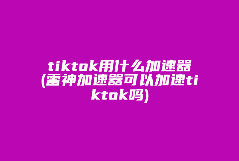 tiktok用什么加速器(雷神加速器可以加速tiktok吗)-国际网络专线