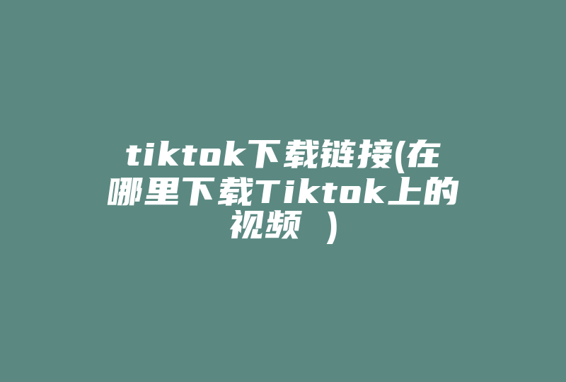 tiktok下载链接(在哪里下载Tiktok上的视频 )-国际网络专线