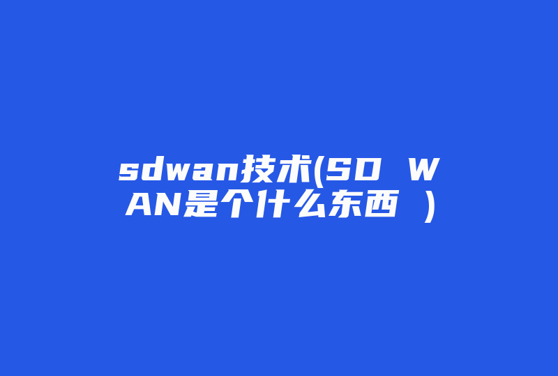 sdwan技术(SD WAN是个什么东西 )-国际网络专线