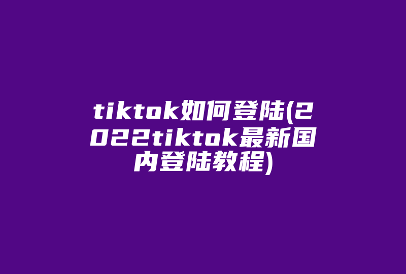 tiktok如何登陆(2022tiktok最新国内登陆教程)-国际网络专线