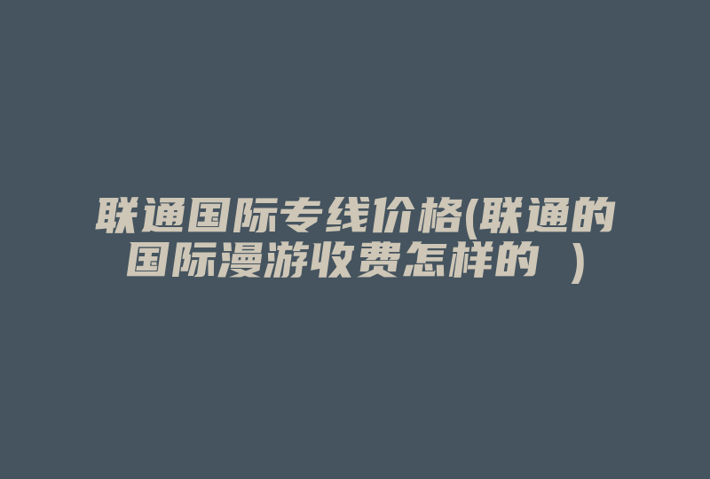 联通国际专线价格(联通的国际漫游收费怎样的 )-国际网络专线