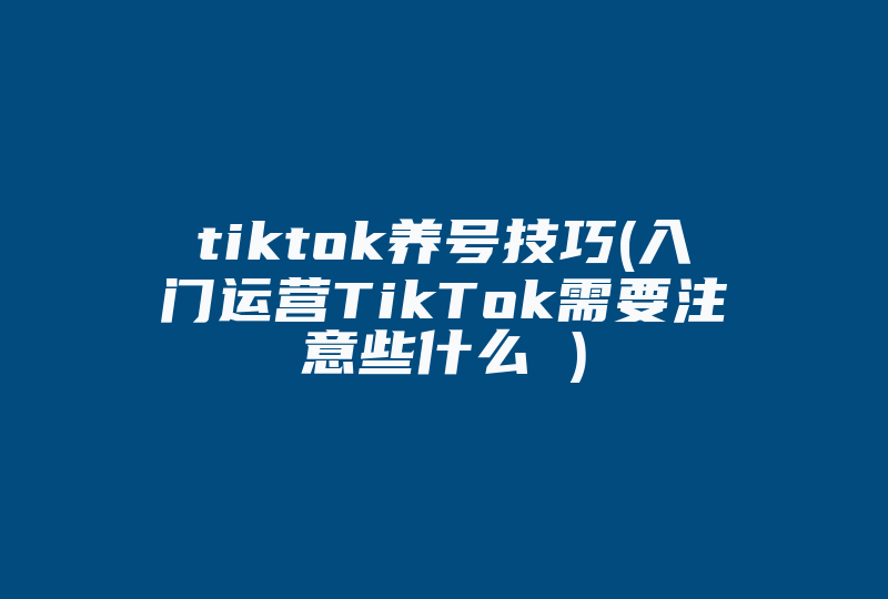 tiktok养号技巧(入门运营TikTok需要注意些什么 )-国际网络专线