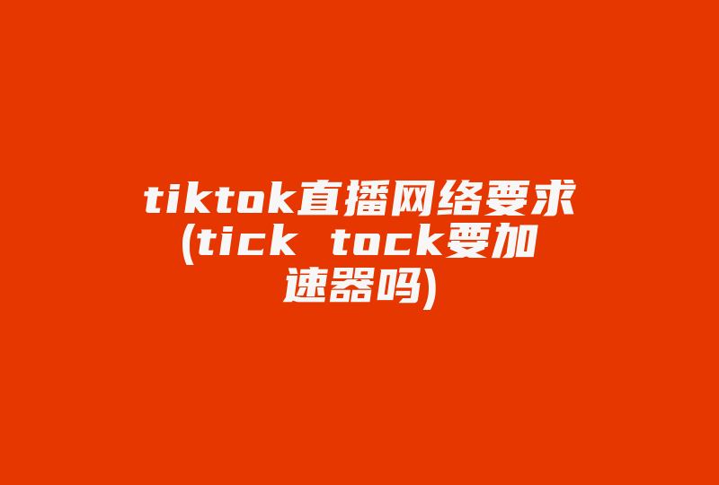 tiktok直播网络要求(tick tock要加速器吗)-国际网络专线