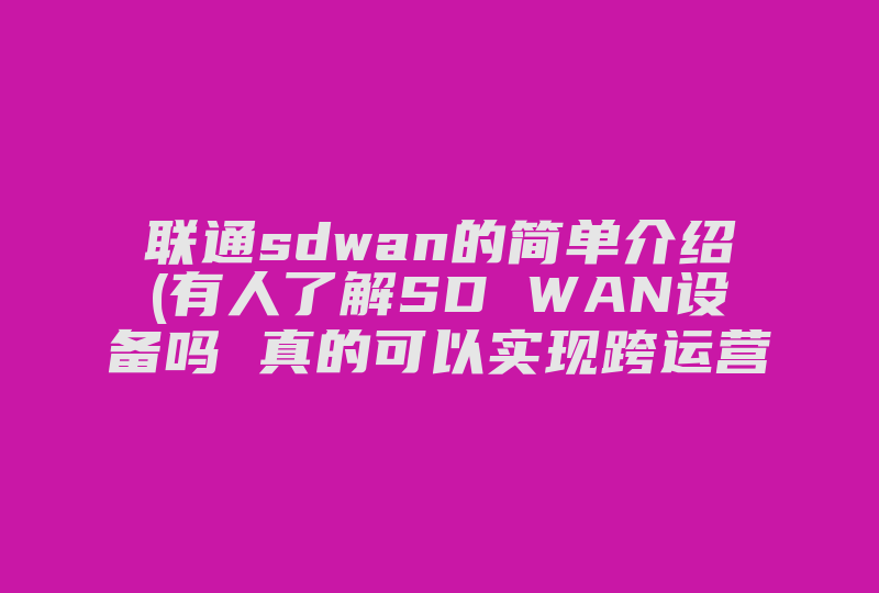 联通sdwan的简单介绍(有人了解SD WAN设备吗 真的可以实现跨运营商组网吗)-国际网络专线