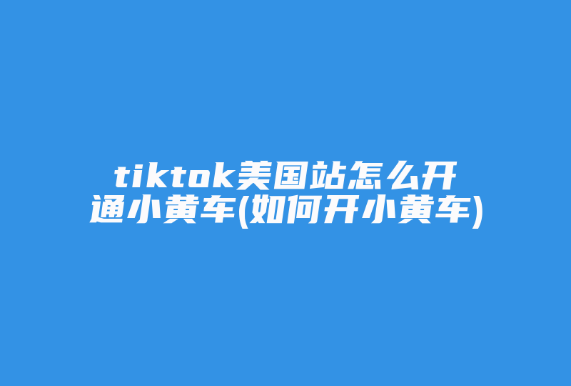 tiktok美国站怎么开通小黄车(如何开小黄车)-国际网络专线