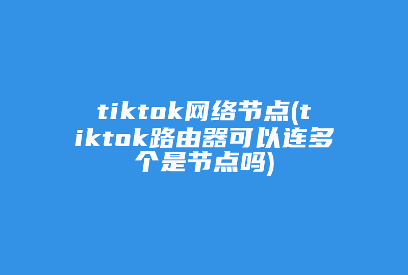 tiktok网络节点(tiktok路由器可以连多个是节点吗)-国际网络专线