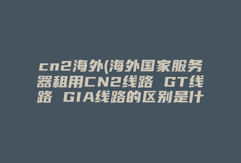 cn2海外(海外国家服务器租用CN2线路 GT线路 GIA线路的区别是什么 )-国际网络专线