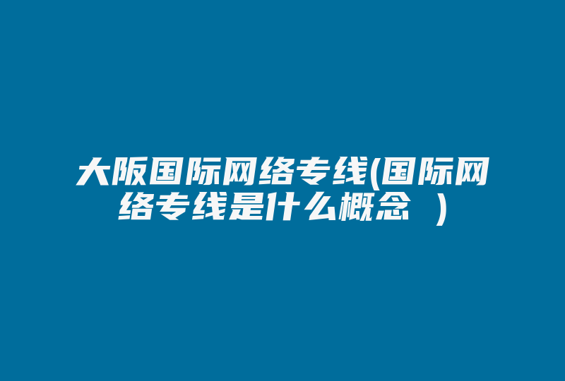 大阪国际网络专线(国际网络专线是什么概念 )-国际网络专线