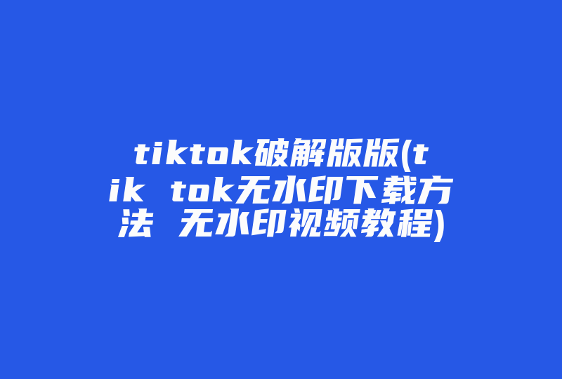 tiktok破解版版(tik tok无水印下载方法 无水印视频教程)-国际网络专线