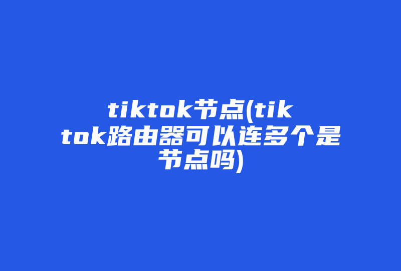 tiktok节点(tiktok路由器可以连多个是节点吗)-国际网络专线