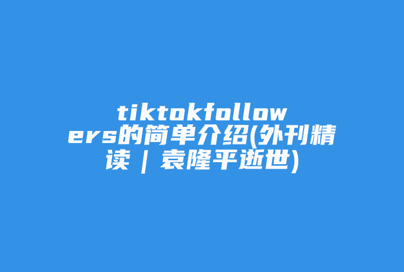 tiktokfollowers的简单介绍(外刊精读｜袁隆平逝世)-国际网络专线