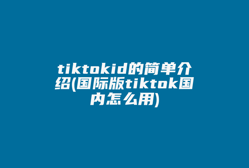 tiktokid的简单介绍(国际版tiktok国内怎么用)-国际网络专线