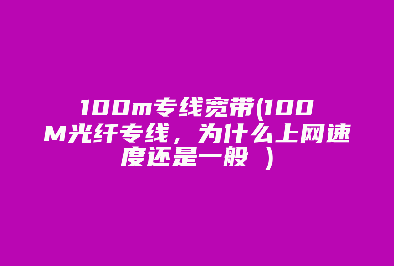 100m专线宽带(100M光纤专线，为什么上网速度还是一般 )-国际网络专线