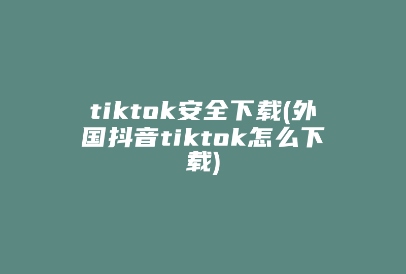 tiktok安全下载(外国抖音tiktok怎么下载)-国际网络专线