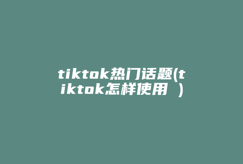 tiktok热门话题(tiktok怎样使用 )-国际网络专线