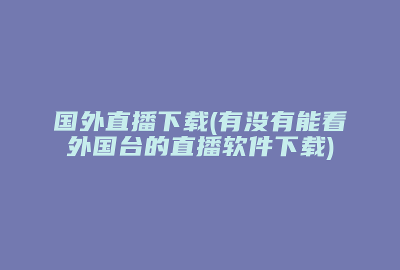 国外直播下载(有没有能看外国台的直播软件下载)-国际网络专线