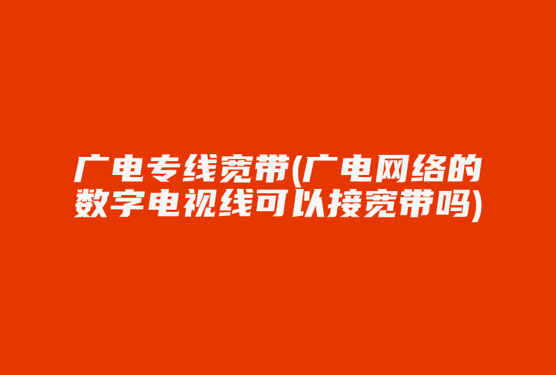 广电专线宽带(广电网络的数字电视线可以接宽带吗)-国际网络专线