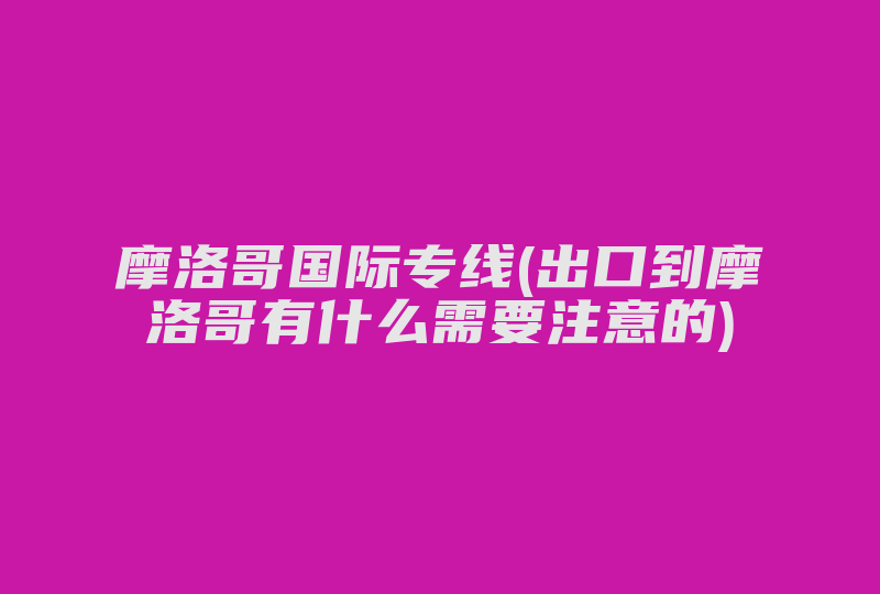 摩洛哥国际专线(到摩洛哥有什么需要注意的)-国际网络专线