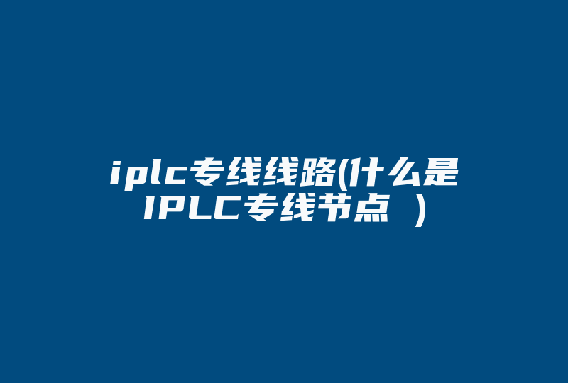 iplc专线线路(什么是IPLC专线节点 )-国际网络专线