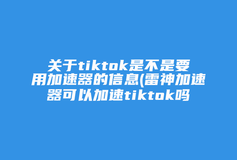 关于tiktok是不是要用加速器的信息(雷神加速器可以加速tiktok吗)-国际网络专线