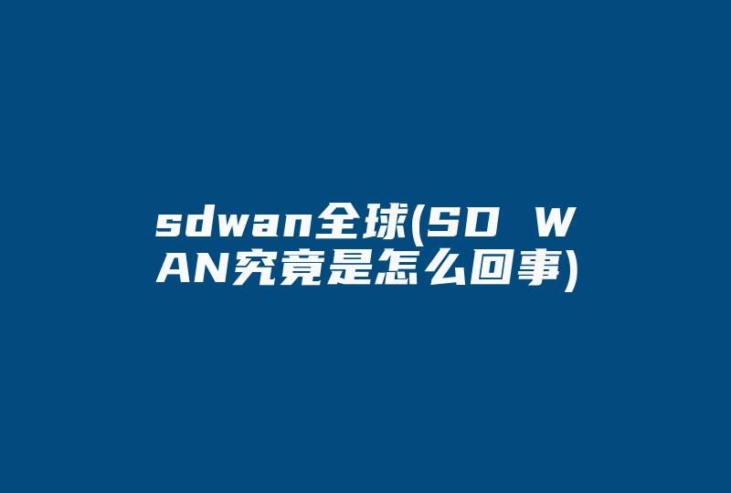 sdwan全球(SD WAN究竟是怎么回事)-国际网络专线