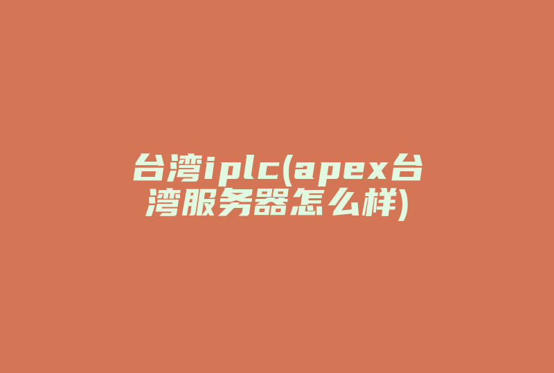 台湾iplc(apex台湾服务器怎么样)-国际网络专线