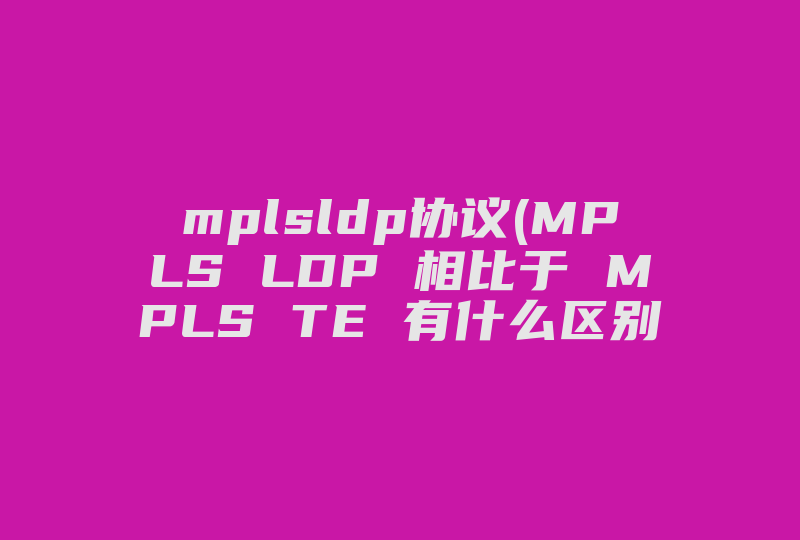 mplsldp协议(MPLS LDP 相比于 MPLS TE 有什么区别 )-国际网络专线