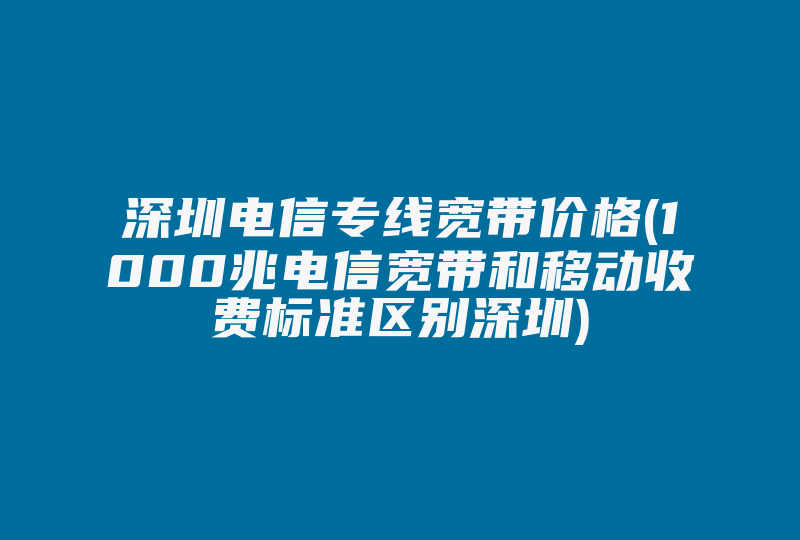 深圳电信专线宽带价格(1000兆电信宽带和移动收费标准区别深圳)-国际网络专线