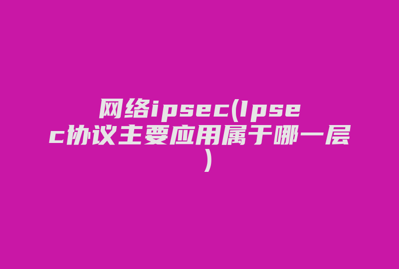 网络ipsec(Ipsec协议主要应用属于哪一层 )-国际网络专线