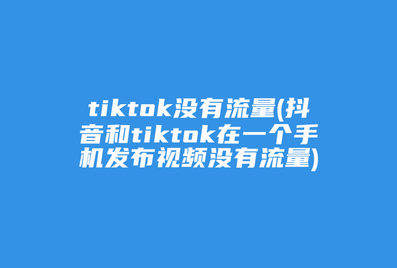 tiktok没有流量(抖音和tiktok在一个手机发布视频没有流量)-国际网络专线