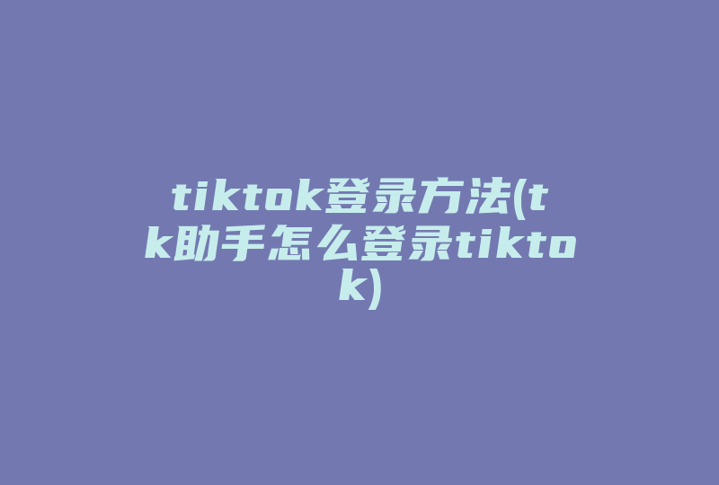 tiktok登录方法(tk助手怎么登录tiktok)-国际网络专线
