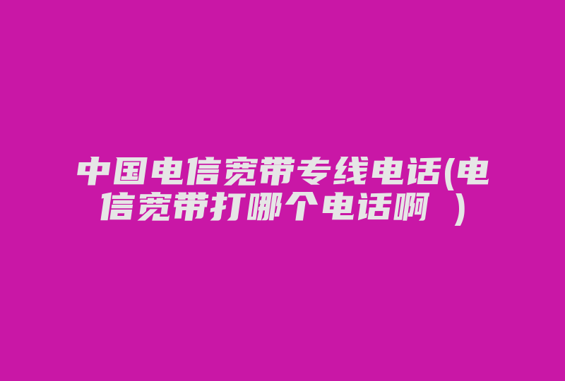 中国电信宽带专线电话(电信宽带打哪个电话啊 )-国际网络专线